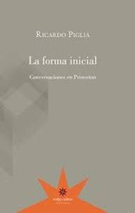 La forma inicial : conversaciones en Princeton / Ricardo Piglia ; edición a carg